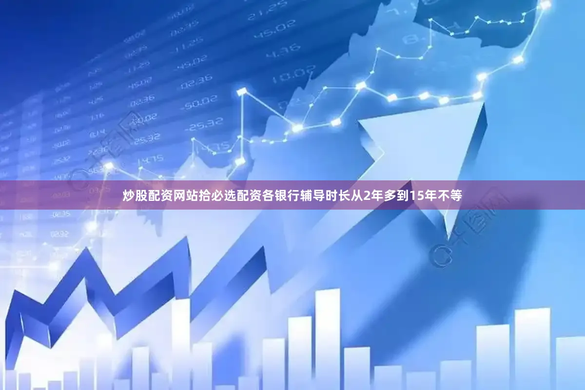 炒股配资网站拾必选配资各银行辅导时长从2年多到15年不等