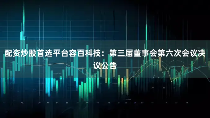 配资炒股首选平台容百科技：第三届董事会第六次会议决议公告