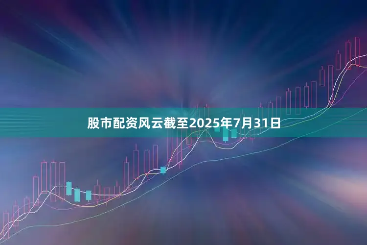 股市配资风云截至2025年7月31日