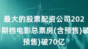 最大的股票配资公司2025年暑期档电影总票房(含预售)破70亿