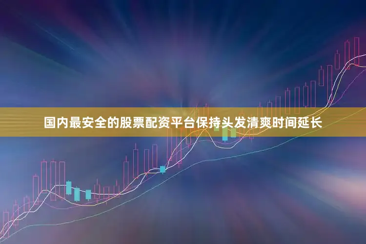 国内最安全的股票配资平台保持头发清爽时间延长