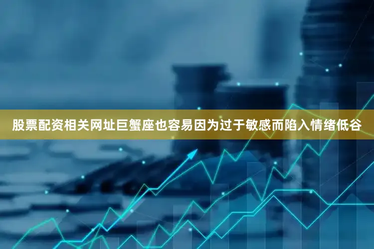 股票配资相关网址巨蟹座也容易因为过于敏感而陷入情绪低谷