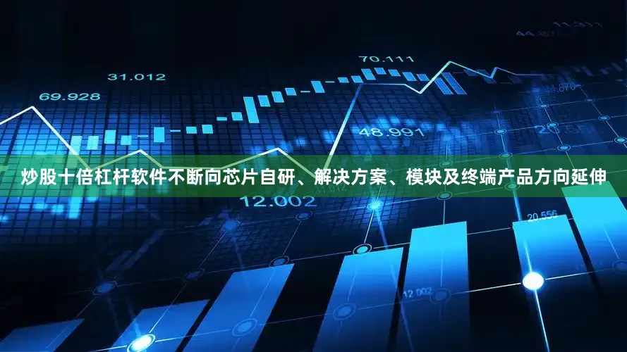 炒股十倍杠杆软件不断向芯片自研、解决方案、模块及终端产品方向延伸