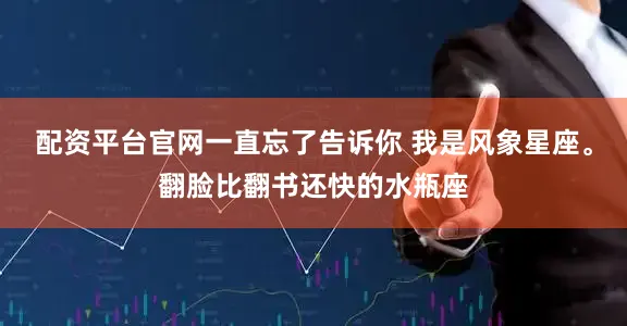 配资平台官网一直忘了告诉你 我是风象星座。翻脸比翻书还快的水瓶座