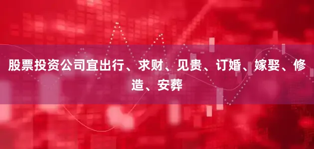 股票投资公司宜出行、求财、见贵、订婚、嫁娶、修造、安葬