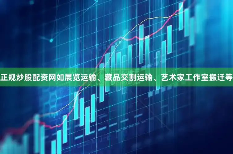 正规炒股配资网如展览运输、藏品交割运输、艺术家工作室搬迁等