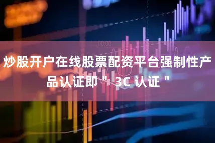 炒股开户在线股票配资平台强制性产品认证即＂ 3C 认证＂
