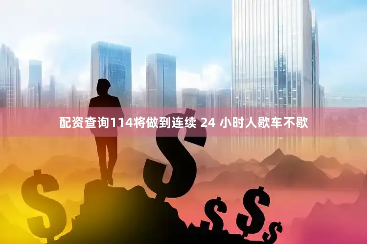 配资查询114将做到连续 24 小时人歇车不歇