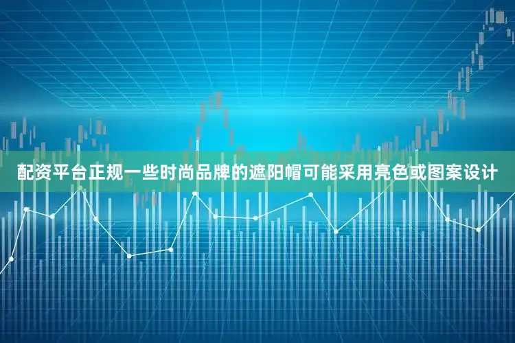 配资平台正规一些时尚品牌的遮阳帽可能采用亮色或图案设计