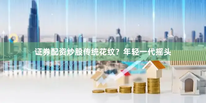 证券配资炒股传统花纹？年轻一代摇头