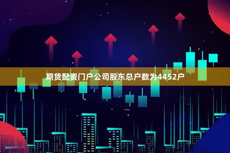 期货配资门户公司股东总户数为4452户