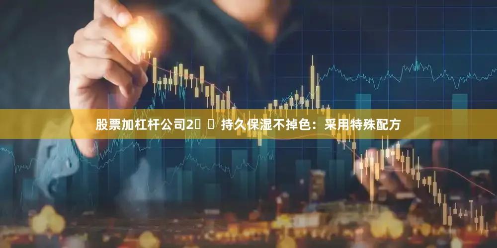 股票加杠杆公司2️⃣持久保湿不掉色：采用特殊配方