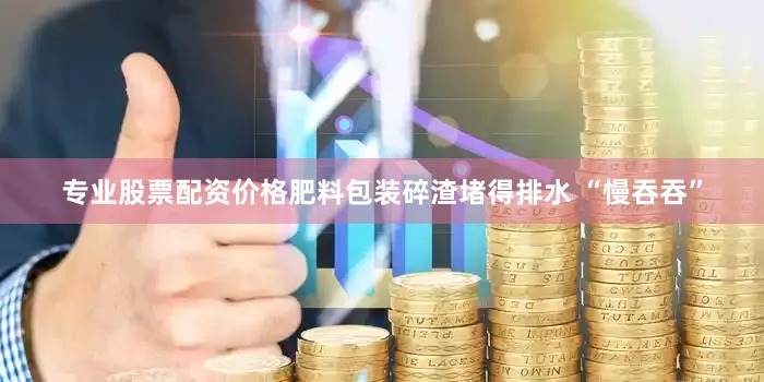 专业股票配资价格肥料包装碎渣堵得排水 “慢吞吞”