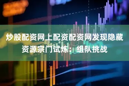 炒股配资网上配资配资网发现隐藏资源宗门试炼：组队挑战