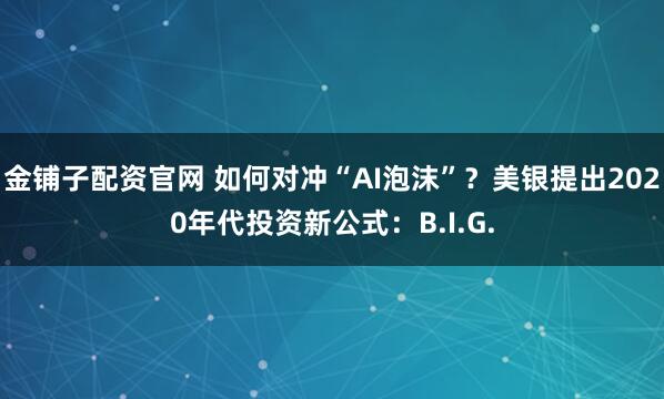 金铺子配资官网 如何对冲“AI泡沫”？美银提出2020年代投资新公式：B.I.G.
