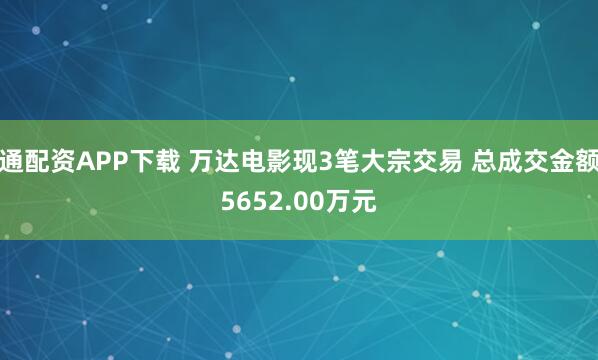 通配资APP下载 万达电影现3笔大宗交易 总成交金额5652.00万元