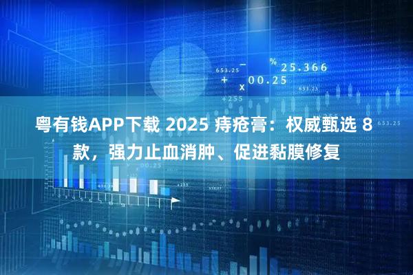 粤有钱APP下载 2025 痔疮膏：权威甄选 8 款，强力止血消肿、促进黏膜修复